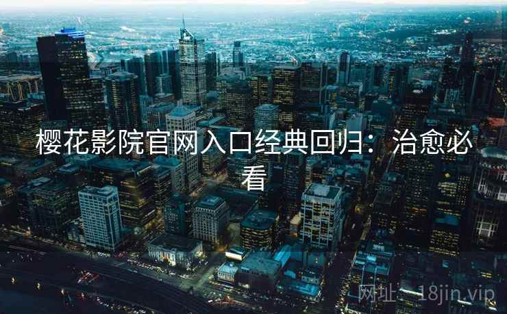 樱花影院官网入口经典回归：治愈必看