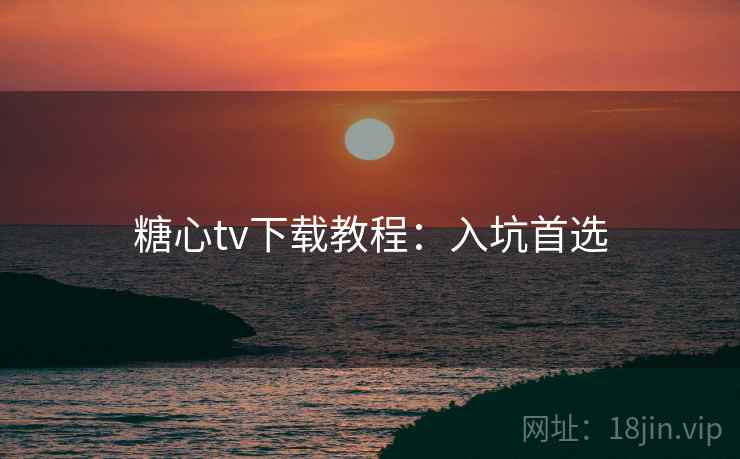 糖心tv下载教程：入坑首选