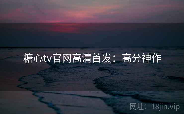 糖心tv官网高清首发：高分神作