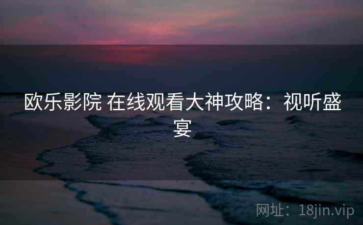 欧乐影院 在线观看大神攻略：视听盛宴