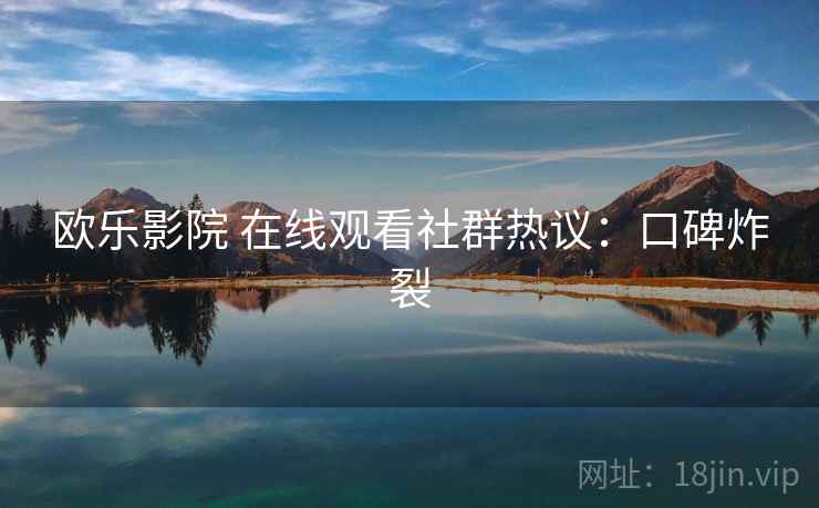 欧乐影院 在线观看社群热议：口碑炸裂