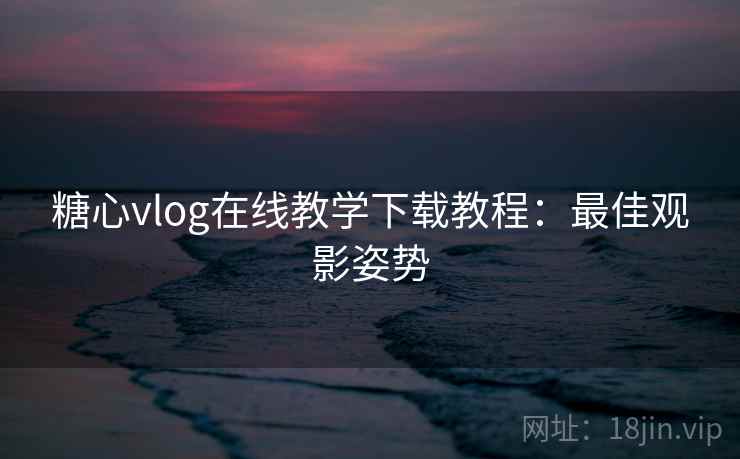 糖心vlog在线教学下载教程：最佳观影姿势
