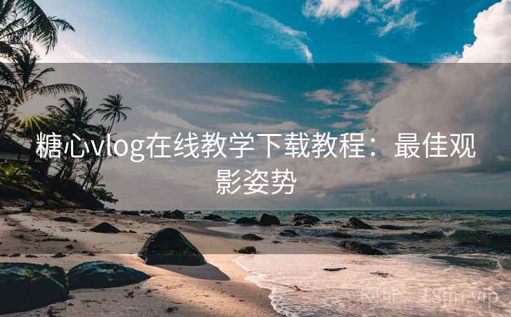 糖心vlog在线教学下载教程:最佳观影姿势 糖心vlog在线教学下载教程:最佳观影姿势