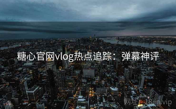 糖心官网vlog热点追踪：弹幕神评