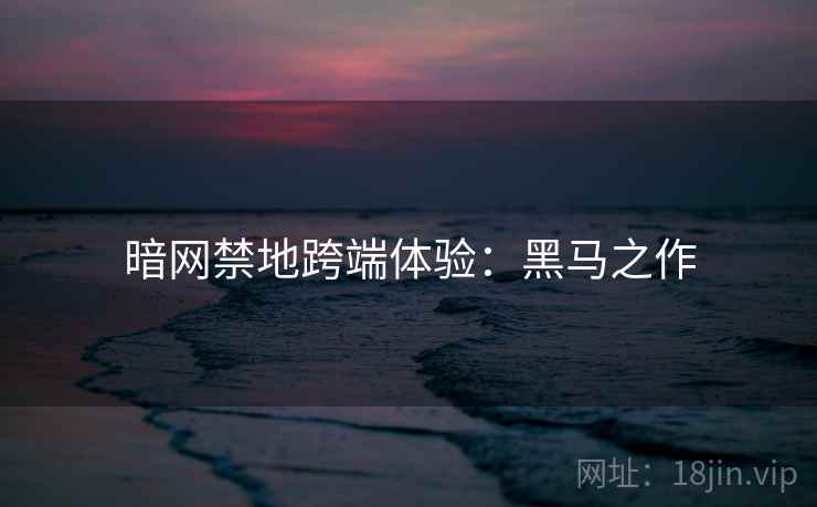 暗网禁地跨端体验：黑马之作