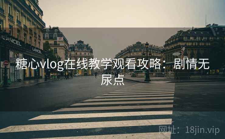 糖心vlog在线教学观看攻略：剧情无尿点