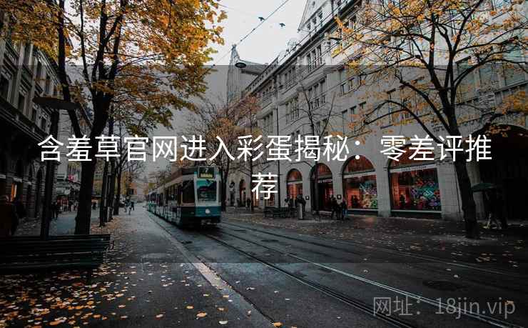 含羞草官网进入彩蛋揭秘：零差评推荐