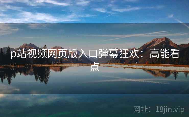 p站视频网页版入口弹幕狂欢：高能看点