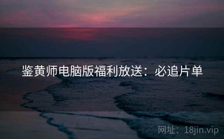 鉴黄师电脑版福利放送：必追片单