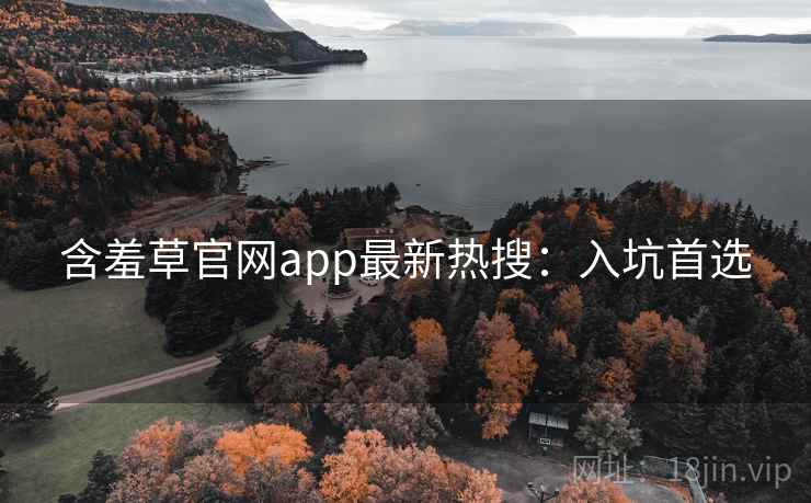含羞草官网app最新热搜:入坑首选 含羞草官网app最新热搜:入坑首选