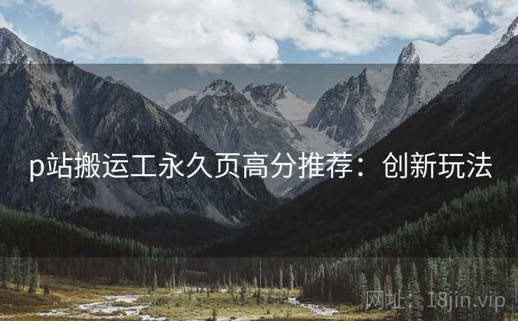 p站搬运工永久页高分推荐：创新玩法