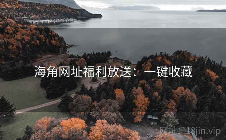 海角网址福利放送：一键收藏