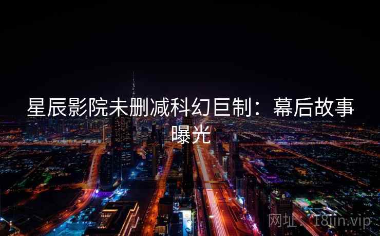 星辰影院未删减科幻巨制:幕后故事曝光 星辰影院未删减科幻巨制:幕后故事曝光