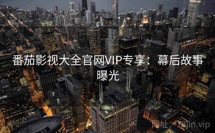 番茄影视大全官网VIP专享：幕后故事曝光