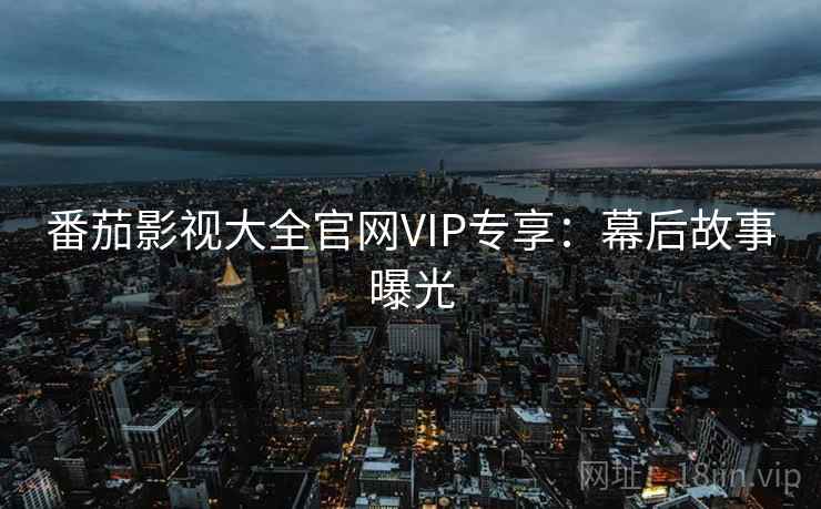 番茄影视大全官网VIP专享:幕后故事曝光 番茄影视大全官网VIP专享:幕后故事曝光