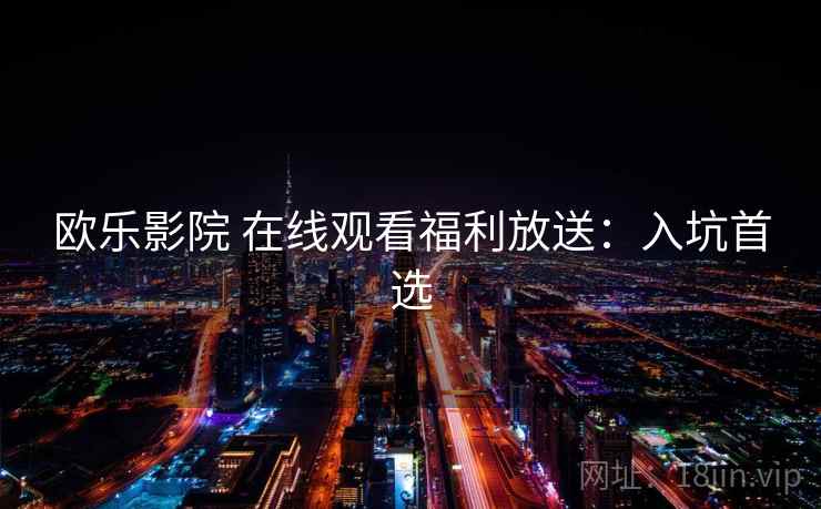 欧乐影院 在线观看福利放送：入坑首选