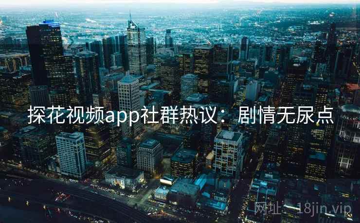 探花视频app社群热议：剧情无尿点